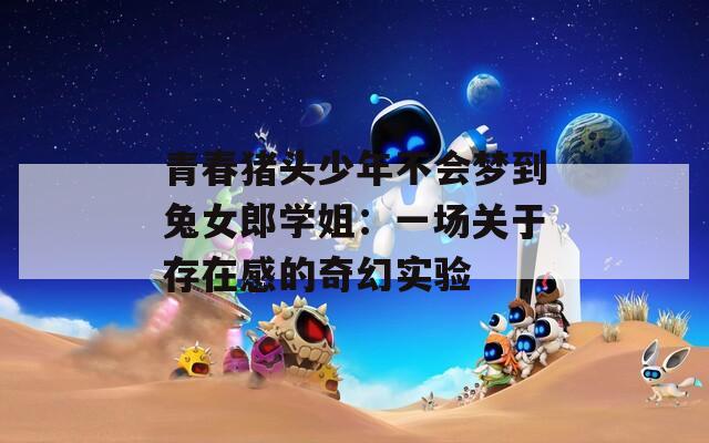 青春猪头少年不会梦到兔女郎学姐：一场关于存在感的奇幻实验