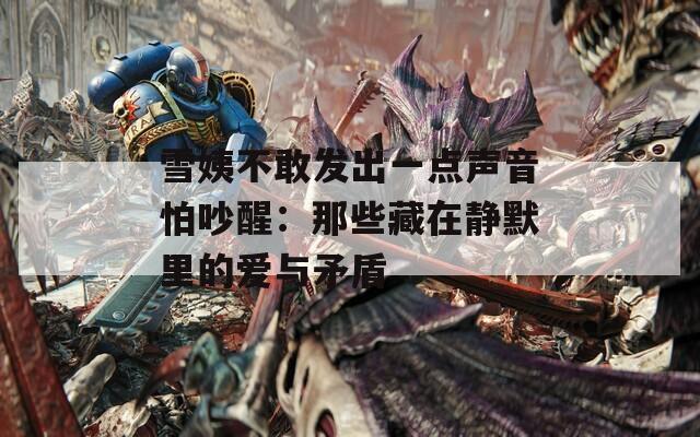 雪姨不敢发出一点声音怕吵醒：那些藏在静默里的爱与矛盾