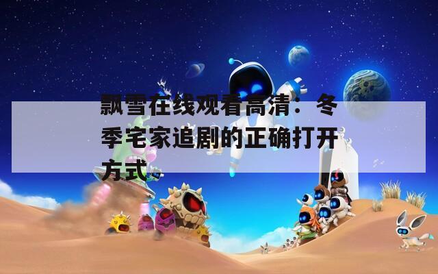 飘雪在线观看高清：冬季宅家追剧的正确打开方式