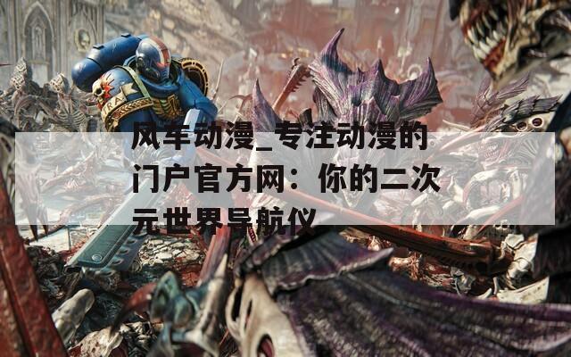 风车动漫_专注动漫的门户官方网：你的二次元世界导航仪