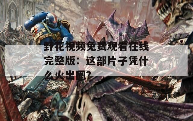 野花视频免费观看在线完整版：这部片子凭什么火出圈？
