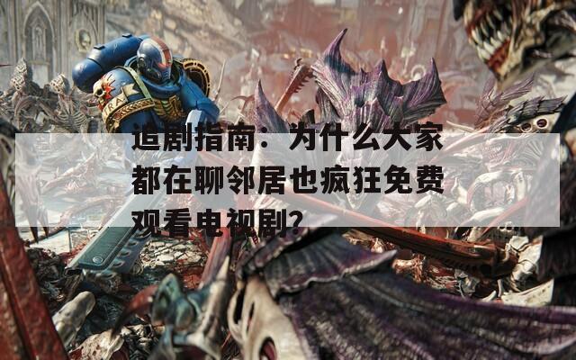 追剧指南：为什么大家都在聊邻居也疯狂免费观看电视剧？