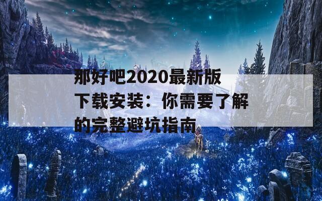 那好吧2020最新版下载安装：你需要了解的完整避坑指南