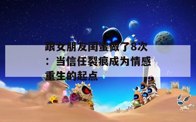 跟女朋友闺蜜做了8次：当信任裂痕成为情感重生的起点