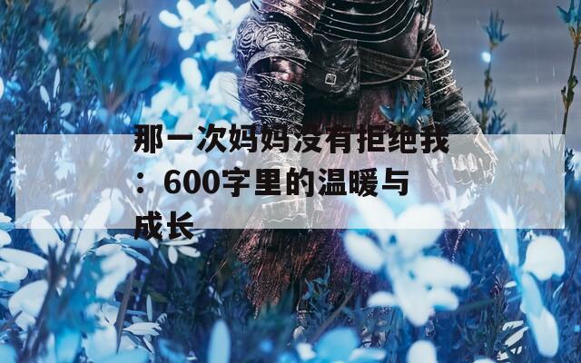 那一次妈妈没有拒绝我：600字里的温暖与成长
