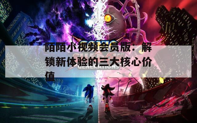 陌陌小视频会员版：解锁新体验的三大核心价值