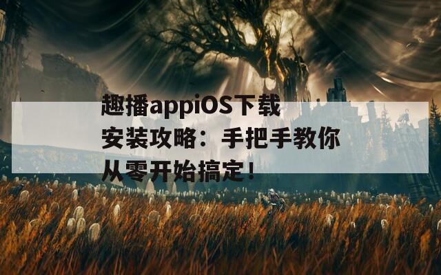 趣播appiOS下载安装攻略：手把手教你从零开始搞定！