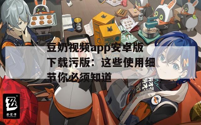豆奶视频app安卓版下载污版：这些使用细节你必须知道