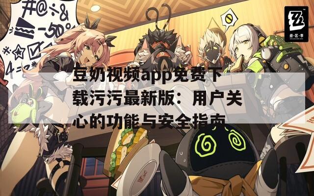 豆奶视频app免费下载污污最新版：用户关心的功能与安全指南