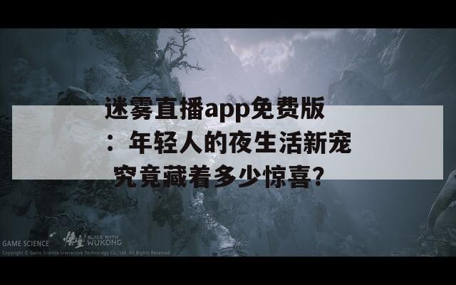 迷雾直播app免费版：年轻人的夜生活新宠 究竟藏着多少惊喜？