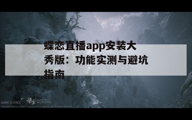 蝶恋直播app安装大秀版：功能实测与避坑指南
