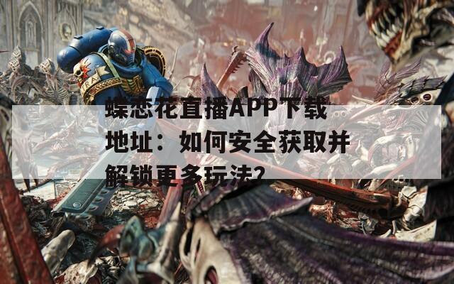 蝶恋花直播APP下载地址：如何安全获取并解锁更多玩法？