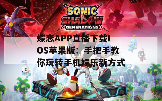 蝶恋APP直播下载IOS苹果版：手把手教你玩转手机娱乐新方式