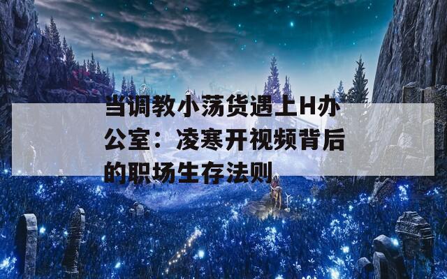 当调教小荡货遇上H办公室：凌寒开视频背后的职场生存法则