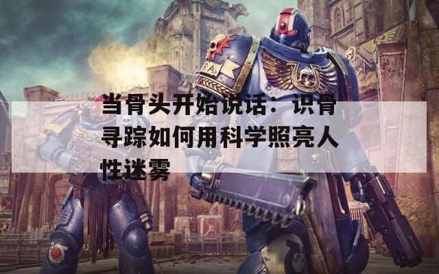 当骨头开始说话：识骨寻踪如何用科学照亮人性迷雾