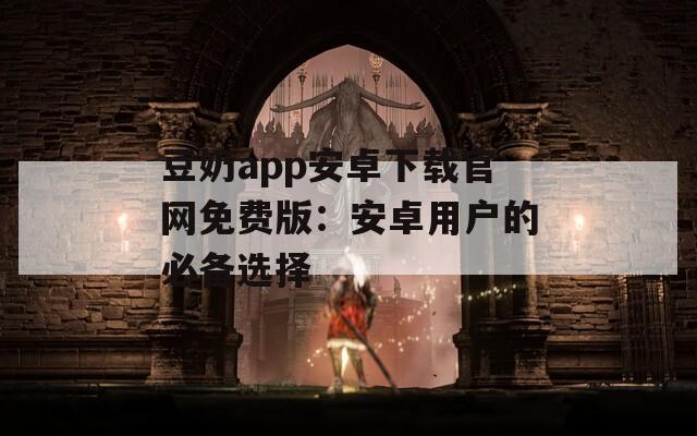 豆奶app安卓下载官网免费版：安卓用户的必备选择