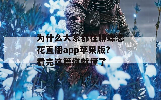 为什么大家都在聊蝶恋花直播app苹果版？看完这篇你就懂了