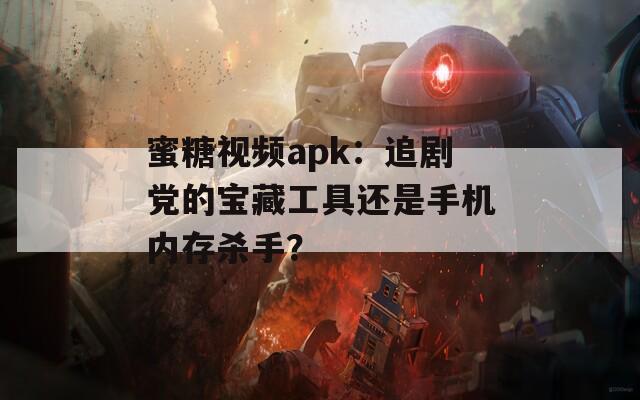 蜜糖视频apk：追剧党的宝藏工具还是手机内存杀手？