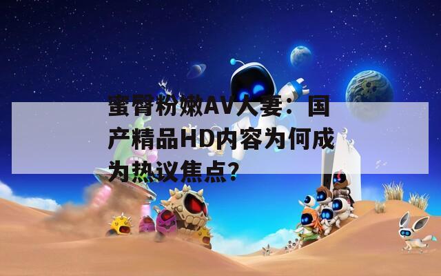 蜜臀粉嫩AV人妻：国产精品HD内容为何成为热议焦点？