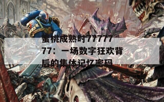 蜜桃成熟时7777777：一场数字狂欢背后的集体记忆密码
