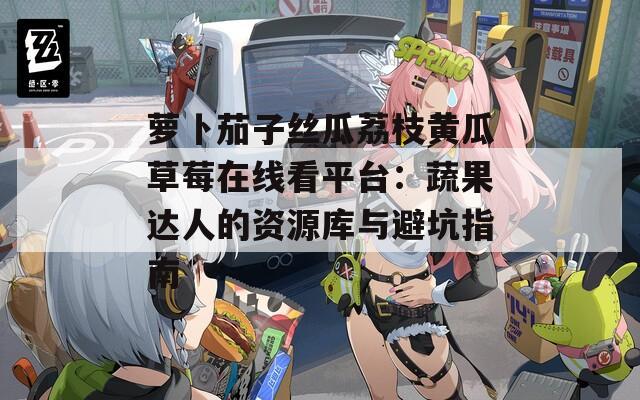 萝卜茄子丝瓜荔枝黄瓜草莓在线看平台：蔬果达人的资源库与避坑指南