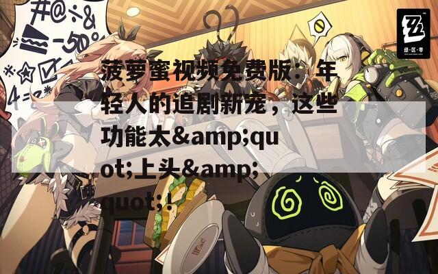 菠萝蜜视频免费版：年轻人的追剧新宠，这些功能太&quot;上头&quot;！