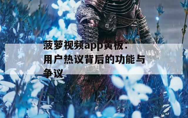 菠萝视频app黄板：用户热议背后的功能与争议