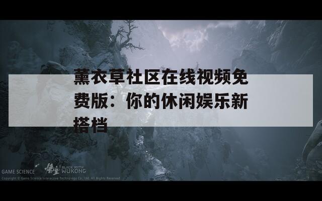 薰衣草社区在线视频免费版：你的休闲娱乐新搭档