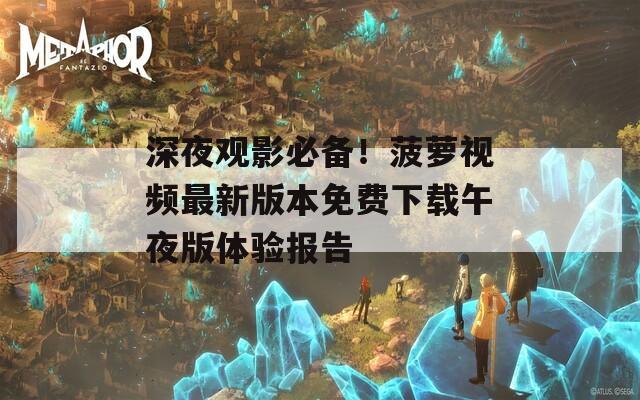 深夜观影必备！菠萝视频最新版本免费下载午夜版体验报告