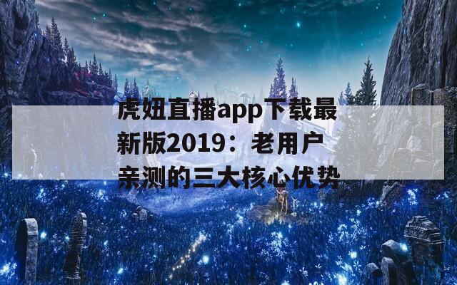 虎妞直播app下载最新版2019：老用户亲测的三大核心优势