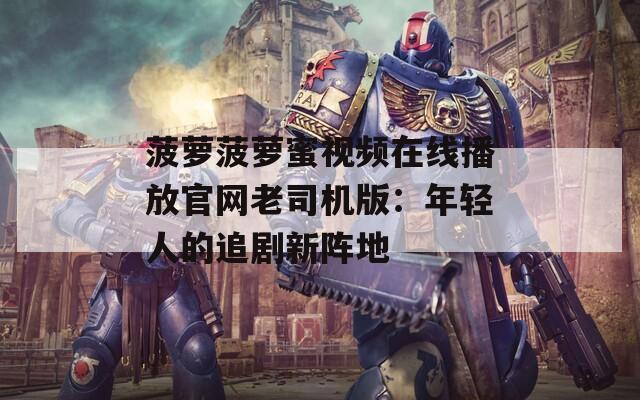 菠萝菠萝蜜视频在线播放官网老司机版：年轻人的追剧新阵地