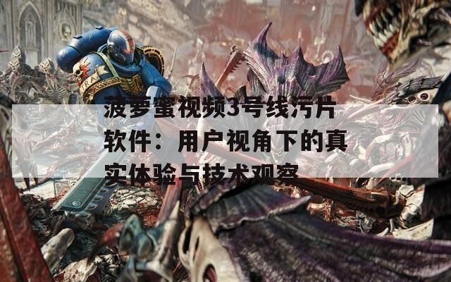 菠萝蜜视频3号线污片软件：用户视角下的真实体验与技术观察