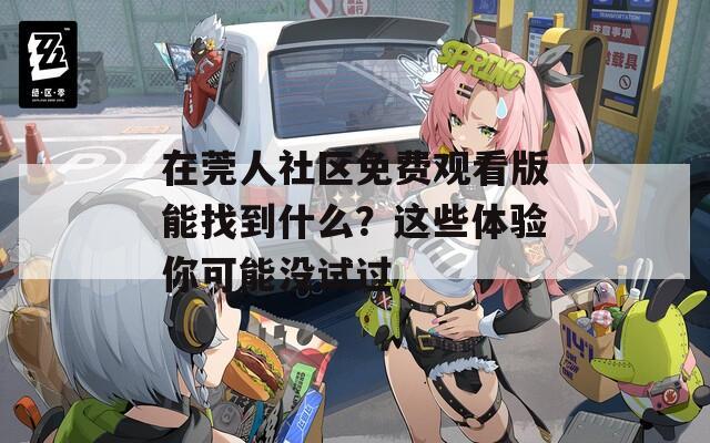 在莞人社区免费观看版能找到什么？这些体验你可能没试过