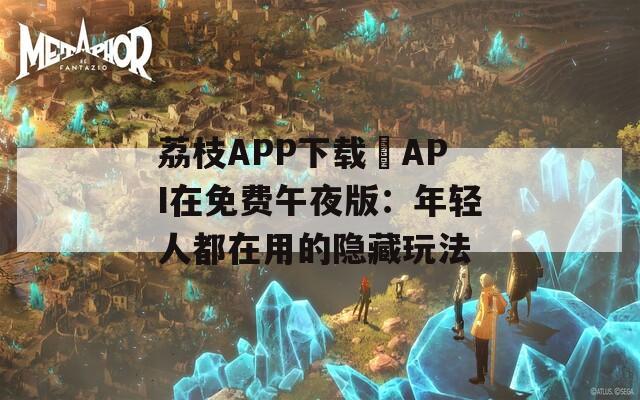 荔枝APP下载汅API在免费午夜版：年轻人都在用的隐藏玩法