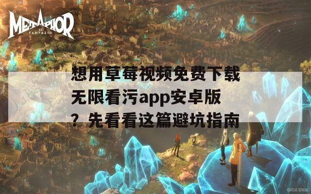 想用草莓视频免费下载无限看污app安卓版？先看看这篇避坑指南