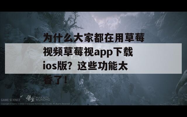 为什么大家都在用草莓视频草莓视app下载ios版？这些功能太香了！