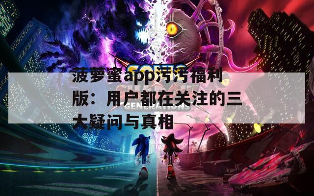 菠萝蜜app污污福利版：用户都在关注的三大疑问与真相