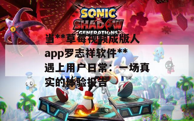 当**草莓视频成版人app罗志祥软件**遇上用户日常：一场真实的体验报告