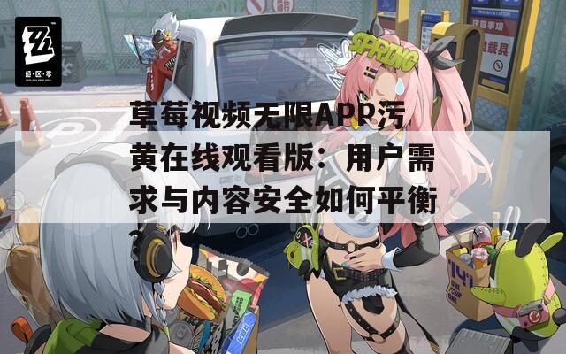 草莓视频无限APP污黄在线观看版：用户需求与内容安全如何平衡？
