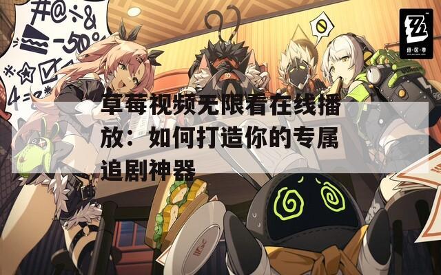 草莓视频无限看在线播放：如何打造你的专属追剧神器