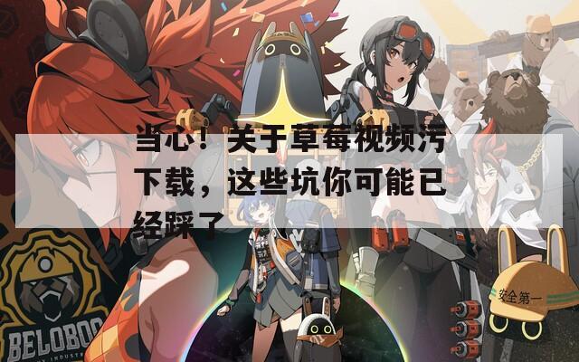 当心！关于草莓视频污下载，这些坑你可能已经踩了