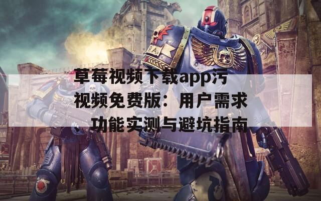 草莓视频下载app污视频免费版：用户需求、功能实测与避坑指南