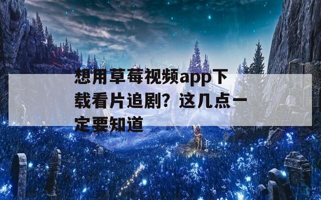 想用草莓视频app下载看片追剧？这几点一定要知道