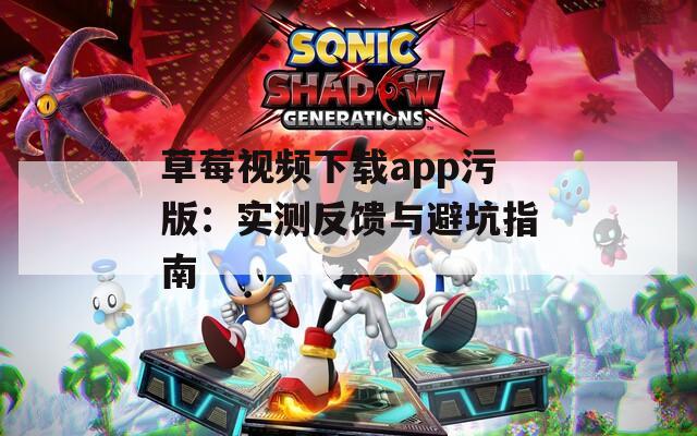 草莓视频下载app污版：实测反馈与避坑指南