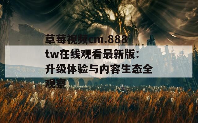 草莓视频cm.888tw在线观看最新版：升级体验与内容生态全观察