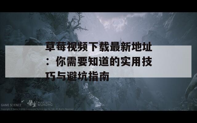 草莓视频下载最新地址：你需要知道的实用技巧与避坑指南