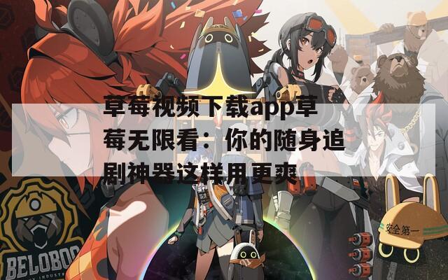 草莓视频下载app草莓无限看：你的随身追剧神器这样用更爽
