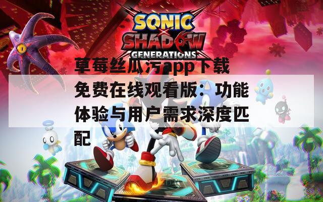 草莓丝瓜污app下载免费在线观看版：功能体验与用户需求深度匹配
