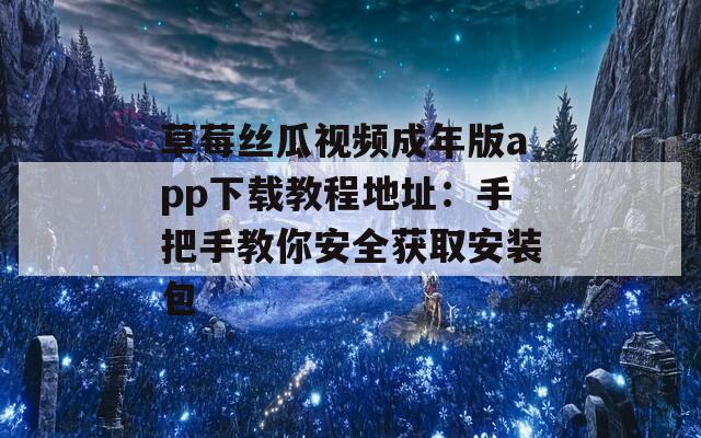 草莓丝瓜视频成年版app下载教程地址：手把手教你安全获取安装包