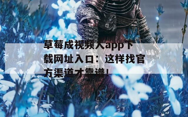 草莓成视频人app下载网址入口：这样找官方渠道才靠谱！